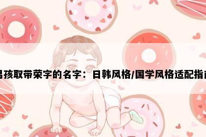 男孩取带荣字的名字：日韩风格/国学风格适配指南