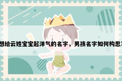 想给云姓宝宝起洋气的名字，男孩名字如何构思？